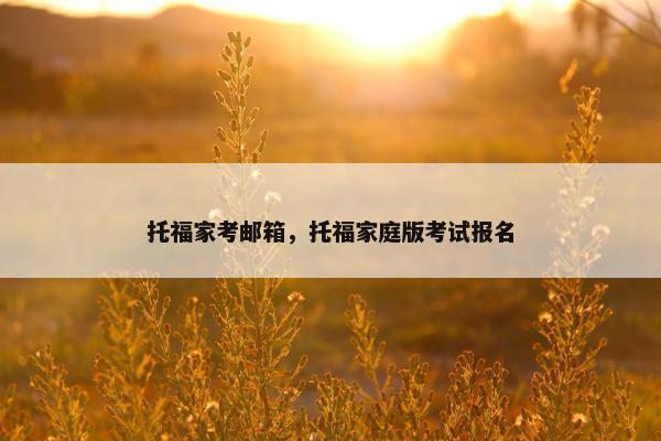 托福家考邮箱，托福家庭版考试报名