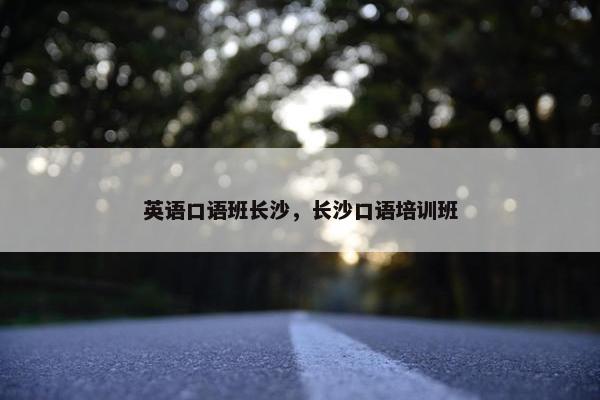 英语口语班长沙，长沙口语培训班