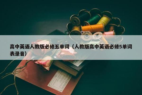 高中英语人教版必修五单词（人教版高中英语必修5单词表录音）