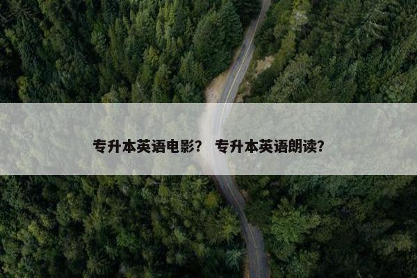 专升本英语电影？ 专升本英语朗读？