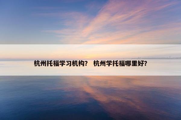 杭州托福学习机构？ 杭州学托福哪里好？