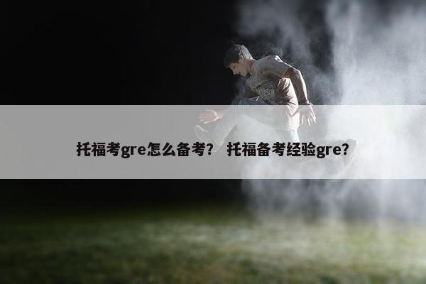 托福考gre怎么备考？ 托福备考经验gre？