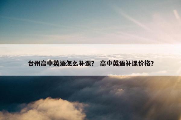 台州高中英语怎么补课？ 高中英语补课价格？