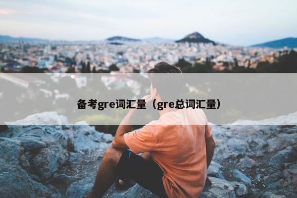 备考gre词汇量（gre总词汇量）
