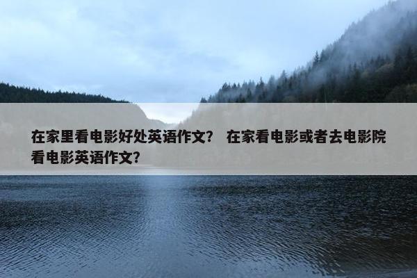在家里看电影好处英语作文？ 在家看电影或者去电影院看电影英语作文？