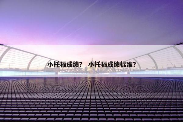 小托福成绩？ 小托福成绩标准？