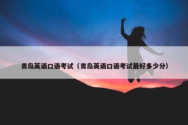 青岛英语口语考试（青岛英语口语考试最好多少分）