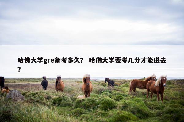 哈佛大学gre备考多久？ 哈佛大学要考几分才能进去？