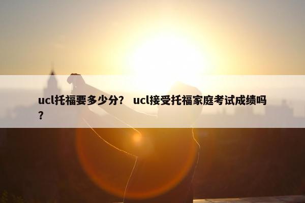 ucl托福要多少分？ ucl接受托福家庭考试成绩吗？