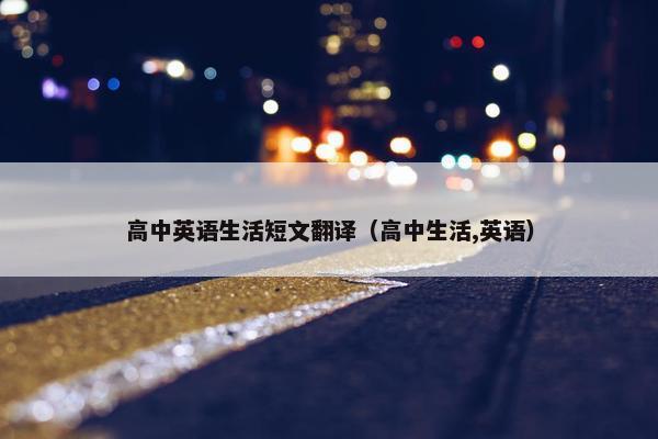 高中英语生活短文翻译（高中生活,英语）