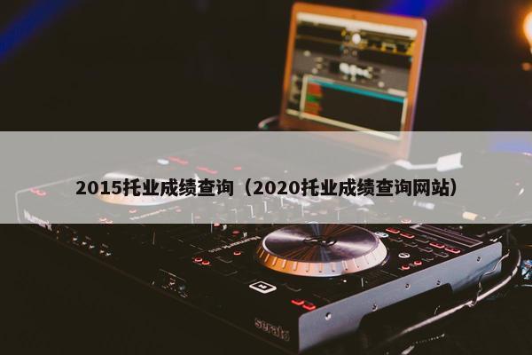 2015托业成绩查询（2020托业成绩查询网站）