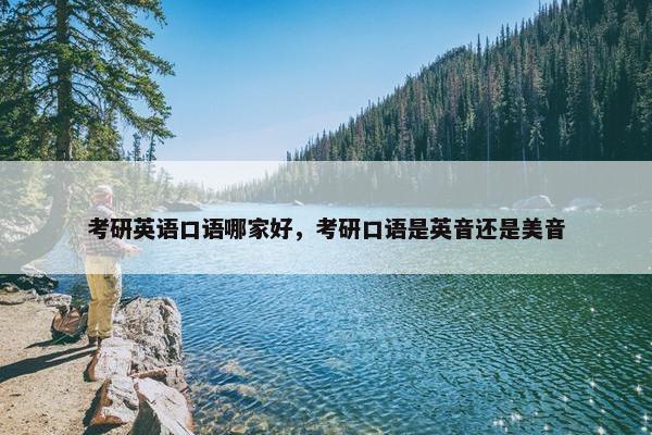 考研英语口语哪家好，考研口语是英音还是美音