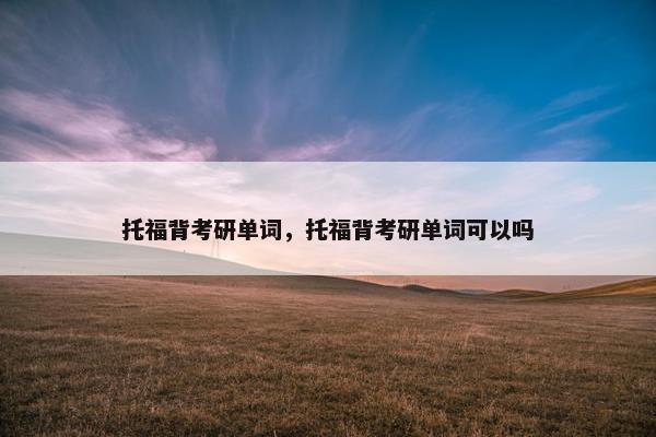 托福背考研单词，托福背考研单词可以吗