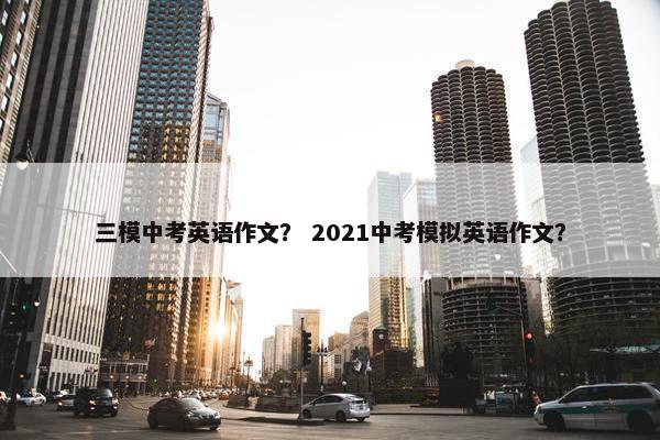 三模中考英语作文？ 2021中考模拟英语作文？