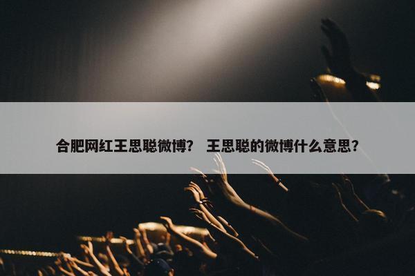 合肥网红王思聪微博？ 王思聪的微博什么意思？