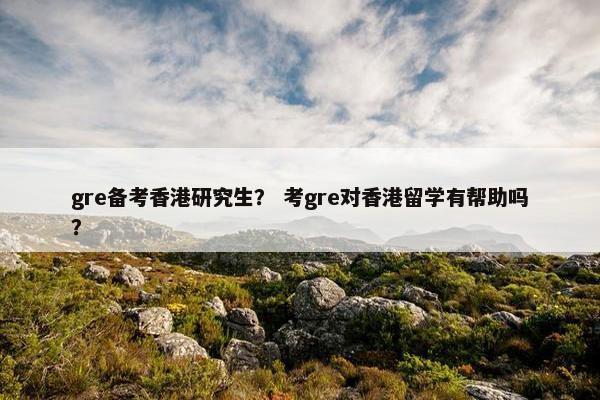 gre备考香港研究生？ 考gre对香港留学有帮助吗？