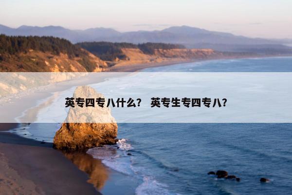 英专四专八什么？ 英专生专四专八？