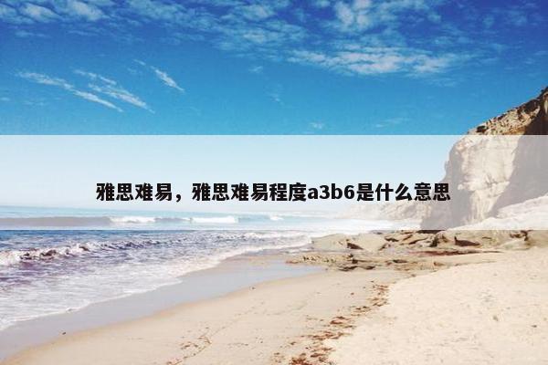 雅思难易，雅思难易程度a3b6是什么意思
