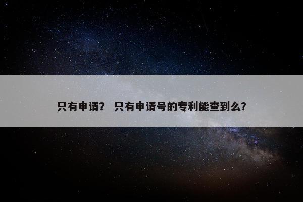 只有申请？ 只有申请号的专利能查到么？