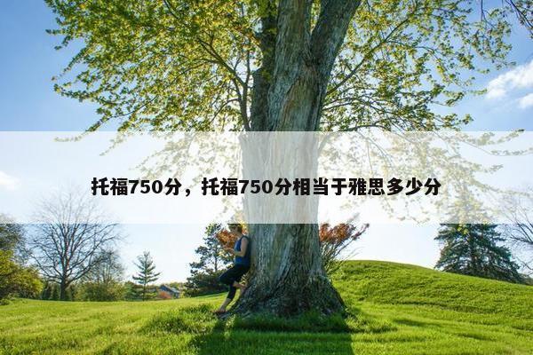托福750分，托福750分相当于雅思多少分
