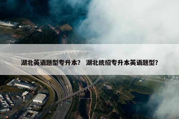 湖北英语题型专升本？ 湖北统招专升本英语题型？