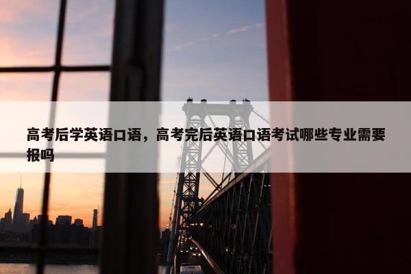 高考后学英语口语，高考完后英语口语考试哪些专业需要报吗