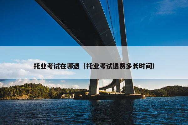 托业考试在哪退（托业考试退费多长时间）