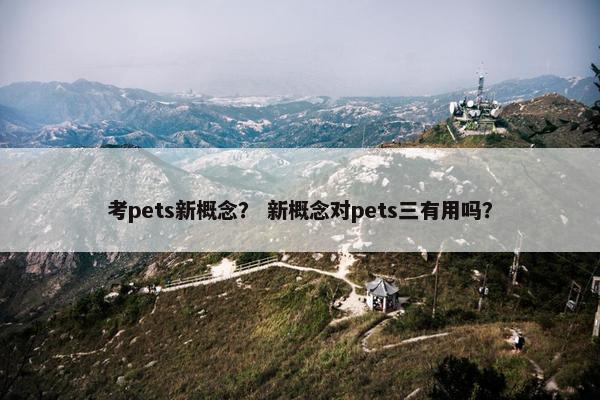 考pets新概念？ 新概念对pets三有用吗？