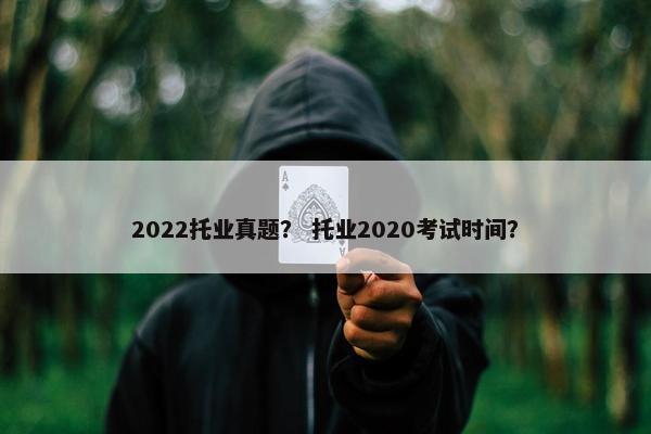 2022托业真题？ 托业2020考试时间？