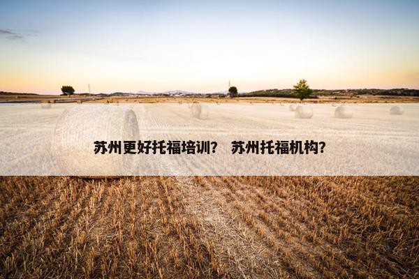 苏州更好托福培训？ 苏州托福机构？