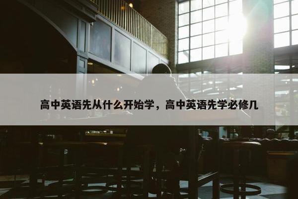高中英语先从什么开始学，高中英语先学必修几