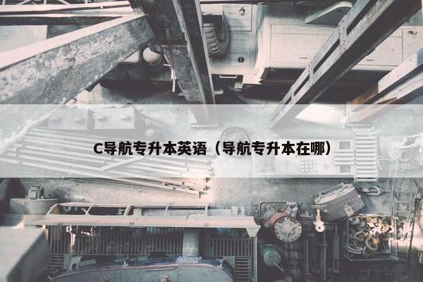 C导航专升本英语（导航专升本在哪）