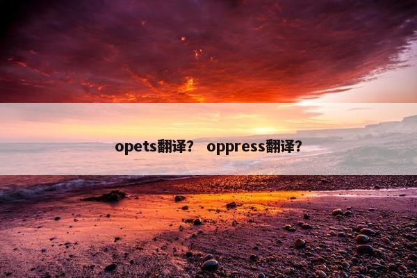 opets翻译？ oppress翻译？