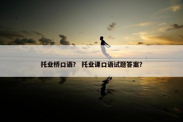 托业桥口语？ 托业课口语试题答案？