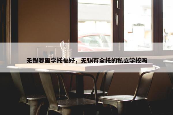 无锡哪里学托福好，无锡有全托的私立学校吗