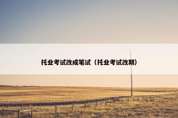 托业考试改成笔试（托业考试改期）