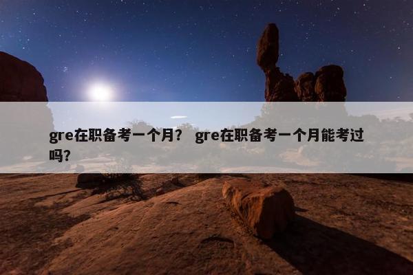 gre在职备考一个月？ gre在职备考一个月能考过吗？
