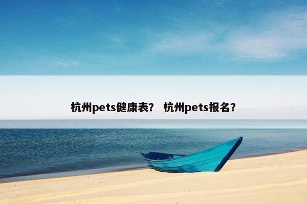 杭州pets健康表？ 杭州pets报名？