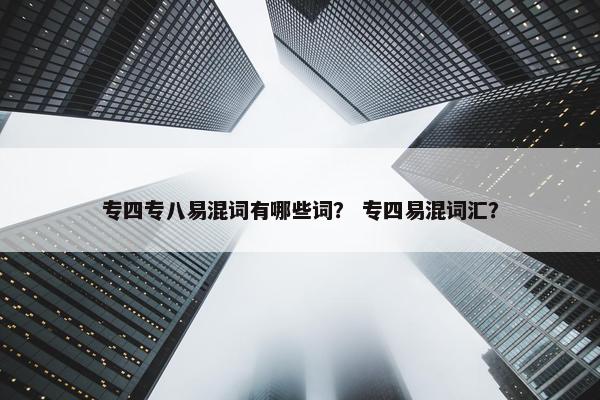 专四专八易混词有哪些词？ 专四易混词汇？