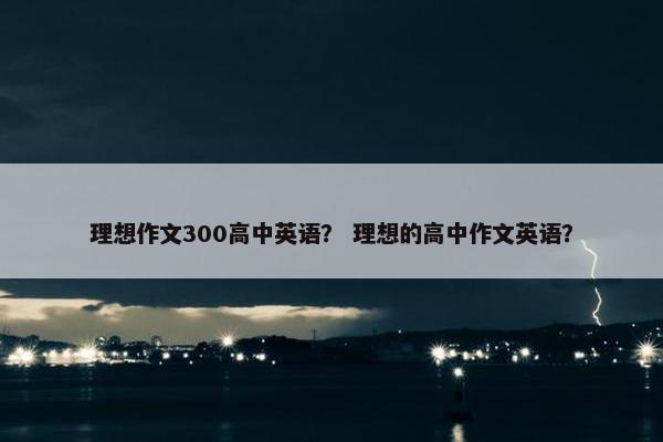 理想作文300高中英语？ 理想的高中作文英语？