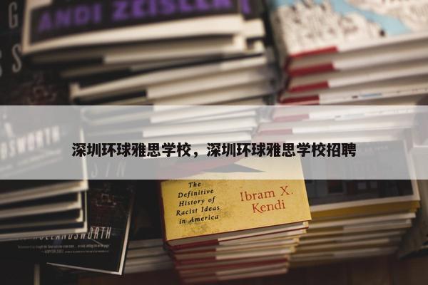 深圳环球雅思学校，深圳环球雅思学校招聘