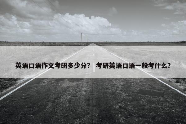 英语口语作文考研多少分？ 考研英语口语一般考什么？