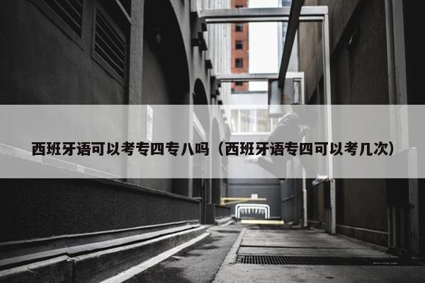 西班牙语可以考专四专八吗（西班牙语专四可以考几次）