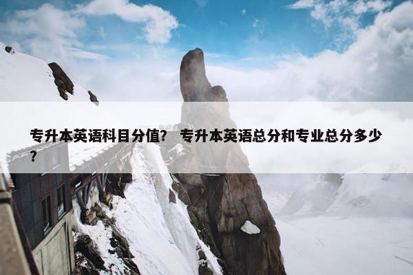 专升本英语科目分值？ 专升本英语总分和专业总分多少？