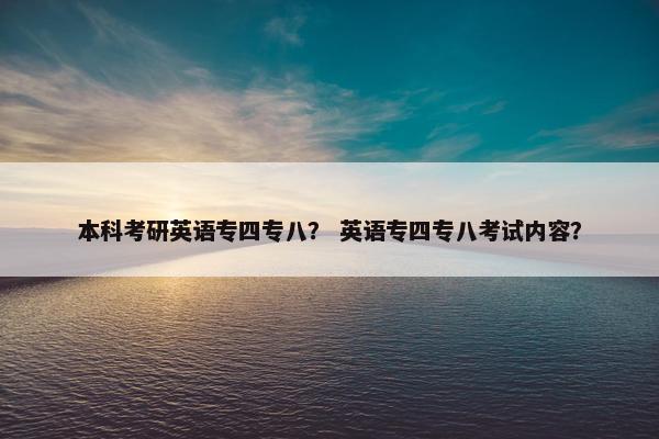 本科考研英语专四专八？ 英语专四专八考试内容？