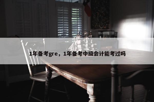 1年备考gre，1年备考中级会计能考过吗