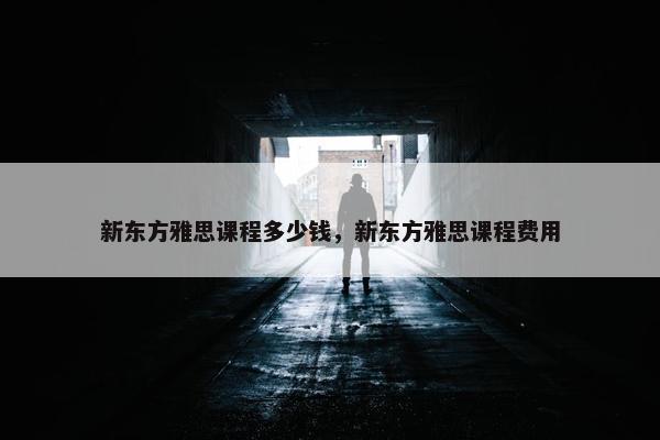 新东方雅思课程多少钱，新东方雅思课程费用