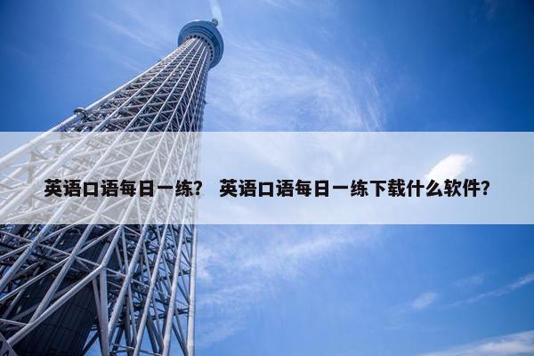 英语口语每日一练？ 英语口语每日一练下载什么软件？