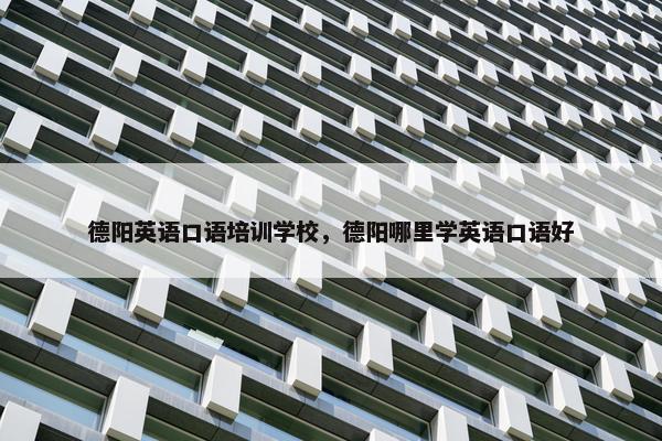德阳英语口语培训学校，德阳哪里学英语口语好