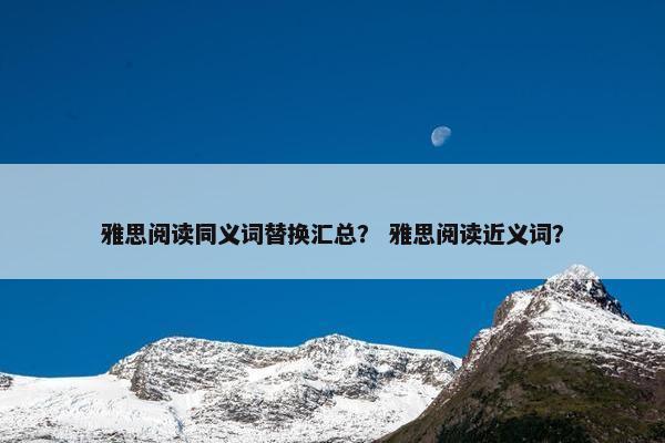 雅思阅读同义词替换汇总？ 雅思阅读近义词？